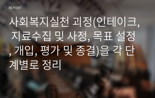 사회복지실천 괴정(인테이크, 지료수집 및 사정, 목표 설정, 개입, 평가 및 종결)을 각 단계별로 정리