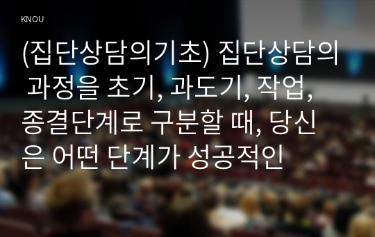 (집단상담의기초) 집단상담의 과정을 초기, 과도기, 작업, 종결단계로 구분할 때, 당신은 어떤 단계가 성공적인