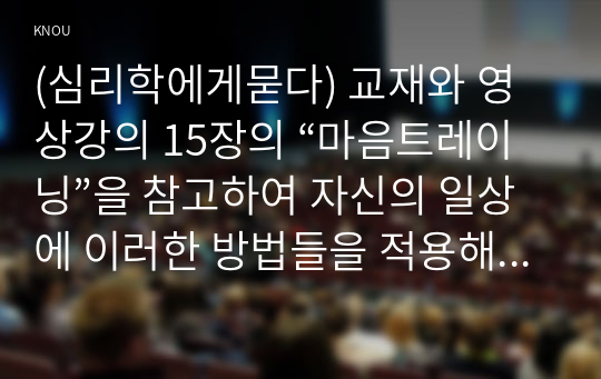 (심리학에게묻다) 교재와 영상강의 15장의 “마음트레이닝”을 참고하여 자신의 일상에 이러한 방법들을 적용해 본 후