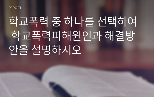 학교폭력 중 하나를 선택하여 학교폭력피해원인과 해결방안을 설명하시오