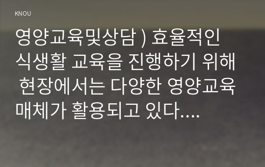 영양교육및상담 ) 효율적인 식생활 교육을 진행하기 위해 현장에서는 다양한 영양교육매체가 활용되고 있다. 급식시설에서는 주기적인 위생, 영양교육이 진행되는데, 조리종사자를 대상으로 아래의 주어진 내용이 포