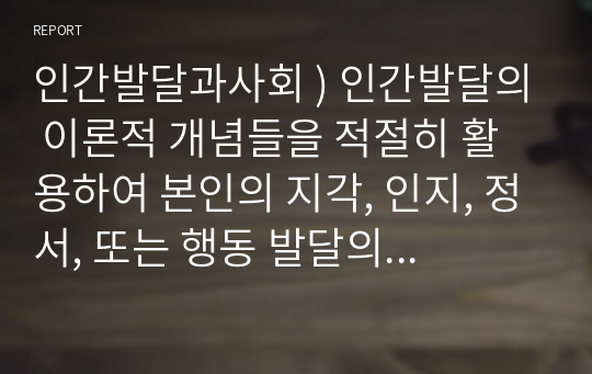 인간발달과사회 ) 인간발달의 이론적 개념들을 적절히 활용하여 본인의 지각, 인지, 정서, 또는 행동 발달의 과정에 대한 성찰적 에세이 작성하기.