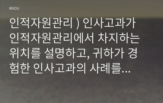 인적자원관리 ) 인사고과가 인적자원관리 차지 위치를 설명, 귀하가 경험한 인사고과의 사례를 교재 내용을 중심으로 분석한 후, 문제점 및 개선방안을 논하시오.