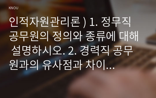 인적자원관리론 ) 1. 정무직 공무원의 정의와 종류에 대해 설명하시오. 2. 경력직 공무원과의 유사점과 차이점에 대해 설명하시오. 3. 경력직 공무원들은 재직 중 정치적 중립의무를 반드시 지켜야 하는