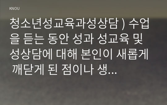 청소년성교육과성상담 ) 수업을 듣는 동안 성과 성교육 및 성상담에 대해 본인이 새롭게 깨닫게 된 점이나 생각이 바뀐 점, 자신에게 인상깊었던 내용을 바탕으로 수업 소감을 작성하시오.