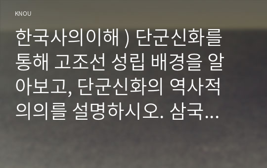 한국사의 이해 ) 단군신화를 통해 고조선 성립 배경, 단군신화의 역사적 의의를 설명하시오. 삼국이 연맹체 국가에서 중앙집권적 고대국가로 성장하는 과정을 설명하시오. 고려 신분제의 역사적 의미를 신