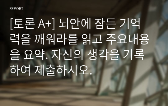 [토론 A+] 뇌안에 잠든 기억력을 깨워라를 읽고 주요내용을 요약. 자신의 생각을 기록하여 제출하시오.