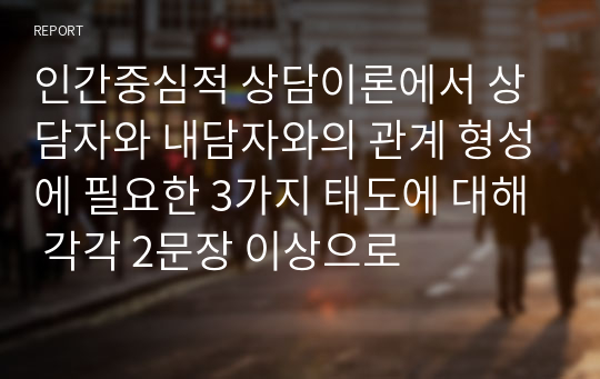 인간중심적 상담이론에서 상담자와 내담자와의 관계 형성에 필요한 3가지 태도에 대해 각각 2문장 이상으로