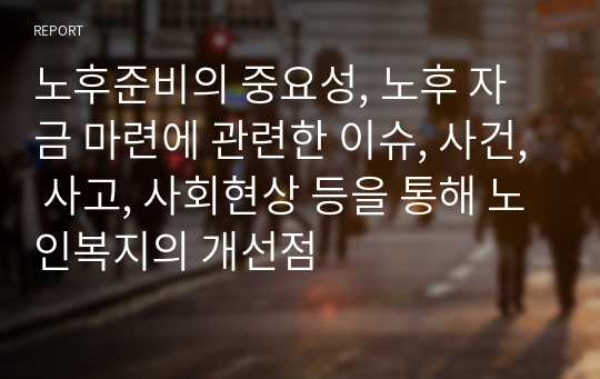 노후준비의 중요성, 노후 자금 마련에 관련한 이슈, 사건, 사고, 사회현상 등을 통해 노인복지의 개선점