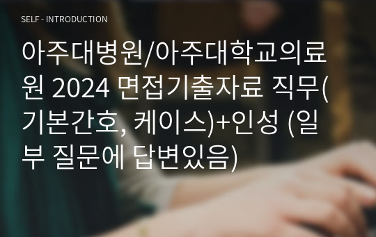 아주대병원/아주대학교의료원 2024 면접기출자료 직무(기본간호, 케이스)+인성 (일부 질문에 답변있음)