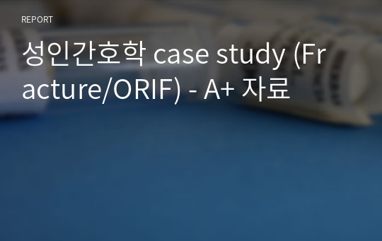 성인간호학 case study (Fracture/ORIF) - A+ 자료