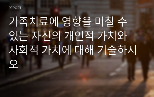 가족치료에 영향을 미칠 수 있는 자신의 개인적 가치와 사회적 가치에 대해 기술하시오