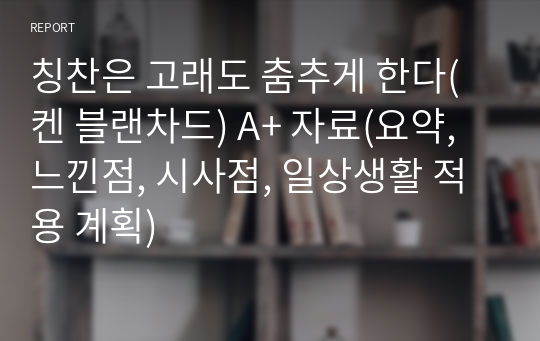 칭찬은 고래도 춤추게 한다(켄 블랜차드) A+ 자료(요약, 느낀점, 시사점, 일상생활 적용 계획)