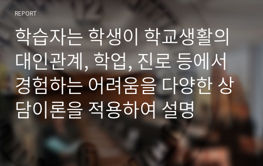 학습자는 학생이 학교생활의 대인관계, 학업, 진로 등에서 경험하는 어려움을 다양한 상담이론을 적용하여 설명