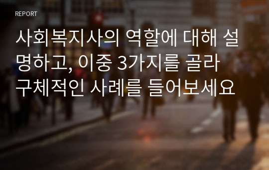 사회복지사의 역할에 대해 설명하고, 이중 3가지를 골라 구체적인 사례를 들어보세요