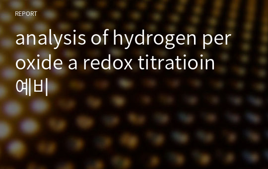 analysis of hydrogen peroxide a redox titratioin 예비