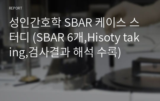 성인간호학 SBAR 케이스 스터디 (SBAR 6개,Hisoty taking,검사결과 해석 수록)