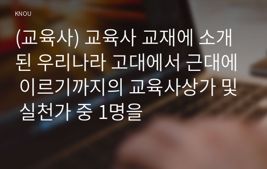 (교육사) 교육사 교재에 소개된 우리나라 고대에서 근대에 이르기까지의 교육사상가 및 실천가 중 1명을