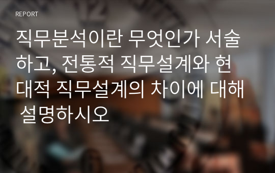 직무분석이란 무엇인가 서술하고, 전통적 직무설계와 현대적 직무설계의 차이에 대해 설명하시오