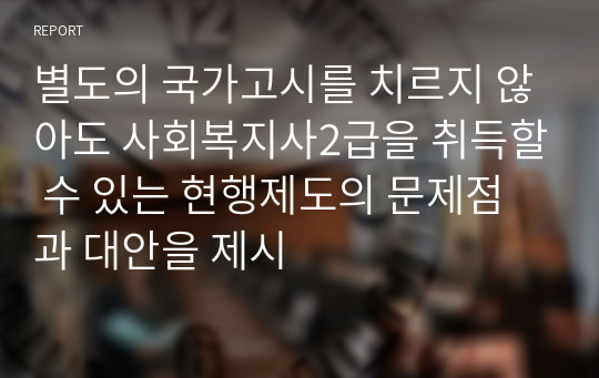 별도의 국가고시를 치르지 않아도 사회복지사2급을 취득할 수 있는 현행제도의 문제점과 대안을 제시