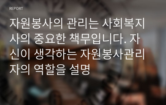 자원봉사의 관리는 사회복지사의 중요한 책무입니다. 자신이 생각하는 자원봉사관리자의 역할을 설명