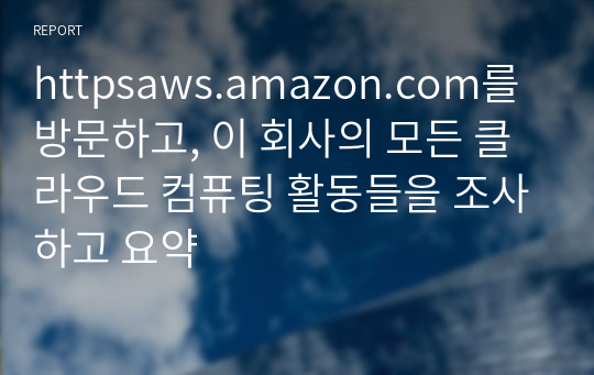 httpsaws.amazon.com를 방문하고, 이 회사의 모든 클라우드 컴퓨팅 활동들을 조사하고 요약