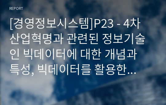 [경영정보시스템]P23 - 4차 산업혁명과 관련된 정보기술인 빅데이터에 대한 개념과 특성, 빅데이터를 활용한 기술을 조사하고, 기업에서 빅데이터를 어떻게 활용하고 있는지를 서술 빅데이터 기술0508