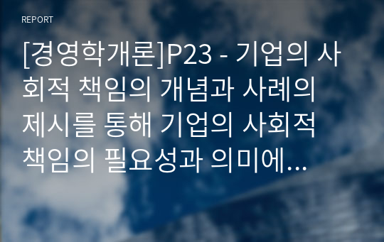 [경영학개론]P23 - 기업의 사회적 책임의 개념과 사례의 제시를 통해 기업의 사회적 책임의 필요성과 의미에 대한 자신의 견해를 제시하시오0508