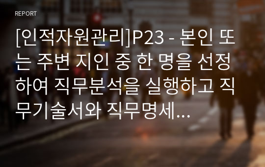 [인적자원관리]P23 - 본인 또는 주변 지인 중 한 명을 선정하여 직무분석을 실행하고 직무기술서와 직무명세서를 작성하시오0523