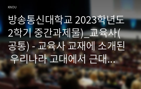 방송통신대학교 2023학년도2학기 중간과제물)_교육사(공통) - 교육사 교재에 소개된 우리나라 고대에서 근대에 이르기까지의 교육사상가 및 실천가 중 1명을 선정하여 생애와 교육사상의 특징을 설명하시오