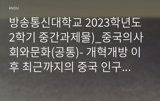 방송통신대학교 2023학년도2학기 중간과제물)_중국의사회와문화(공통)- 개혁개방 이후 최근까지의 중국 인구 상황 및 정책 변화의 주요 내용과 그 사회경제적 영향에 대해 논하시오.