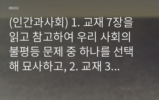 (인간과사회) 1. 교재 7장을 읽고 참고하여 우리 사회의 불평등 문제 중 하나를 선택해 묘사하고, 2. 교재 3장을 읽고 사회불평등에 영향을 주는 사회구조적 요인은 어떤 것이 있는지 설명한 다음, 3. 이것이 자신 또는 주변인의 삶에 어떠한 영향을 미치고 있는지 서술