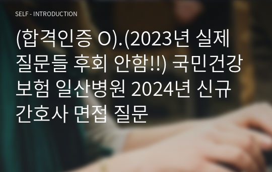 (합격인증 O).(2023년 실제 면접 질문들 후회 안함!!) 국민건강보험 일산병원 2024년 신규간호사 면접 기출질문