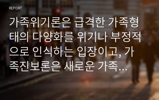 가족위기론은 급격한 가족형태의 다양화를 위기나 부정적으로 인식하는 입장이고, 가족진보론은 새로운 가족형태의 다양화를 진보 및 진화로 인식하는 입장이다. 위 두 가지 가족변화에 대한 대립적 입장 중 자신이 지지하는 견해를 근거와 함께 제시하시오.