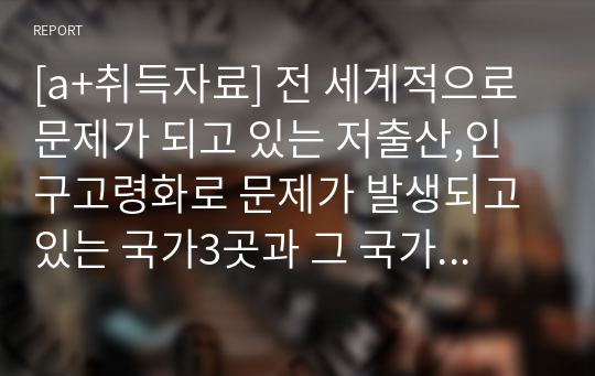 [a+취득자료] 전 세계적으로 문제가 되고 있는 저출산,인구고령화로 문제가 발생되고 있는 국가3곳과 그 국가의 이 문제 대처방법들을 기술하고, 초 고령사회로 진입하는 우리나라의 이 문제에 대한 대응방안에 대해 정책적, 사회적으로 제시하시오.