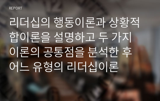 리더십의 행동이론과 상황적합이론을 설명하고 두 가지 이론의 공통점을 분석한 후 어느 유형의 리더십이론