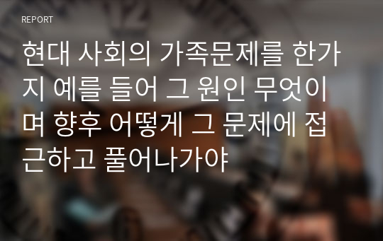 현대 사회의 가족문제를 한가지 예를 들어 그 원인 무엇이며 향후 어떻게 그 문제에 접근하고 풀어나가야