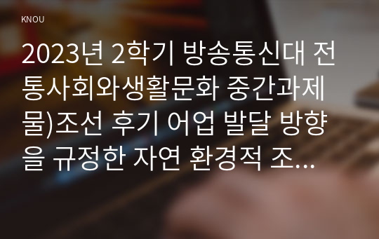 2023년 2학기 방송통신대 전통사회와생활문화 중간과제물)조선 후기 어업 발달 방향을 규정한 자연 환경적 조건과 사회문화적 배경을 서술해주세요 등