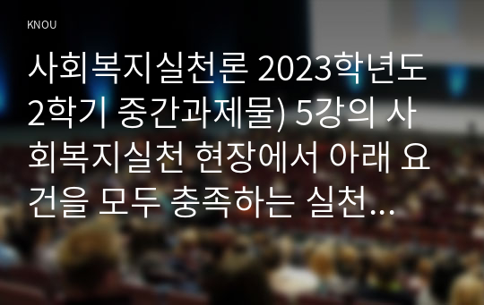 사회복지실천론 2023학년도 2학기 중간과제물) 5강의 사회복지실천 현장에서 아래 요건을 모두 충족하는 실천 현장 한 곳을 선정하여, 그 실천 현장에 대한 인터넷 홈페이지, SNS, 블로그, 관련 기사 등의 검색을 통해 방문 보고서를 작성하시오 실천 현장의 요건 1) 공공기관 2) 서비스 기관 3) 이용시설