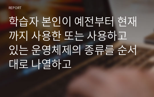 학습자 본인이 예전부터 현재까지 사용한 또는 사용하고 있는 운영체제의 종류를 순서대로 나열하고