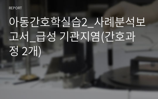 아동간호학실습2_사례분석보고서_급성 기관지염(간호과정 2개)