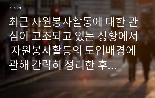 최근 자원봉사활동에 대한 관심이 고조되고 있는 상황에서 자원봉사활동의 도입배경에 관해 간략히 정리한 후  자원봉사활동을 통한 자원봉사 참여자의 긍정적인 변화에 대해 서술하시오