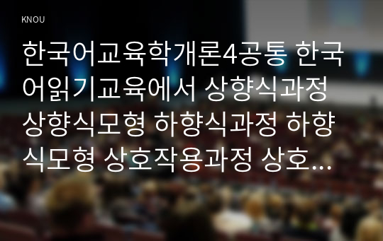 한국어교육학개론4공통 한국어읽기교육에서 상향식과정 상향식모형 하향식과정 하향식모형 상호작용과정 상호작용모형 어떤특징 설명하시오0k