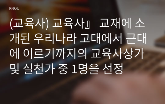 (교육사) 교육사』 교재에 소개된 우리나라 고대에서 근대에 이르기까지의 교육사상가 및 실천가 중 1명을 선정