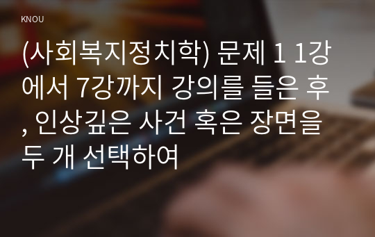 (사회복지정치학) 문제 1 1강에서 7강까지 강의를 들은 후, 인상깊은 사건 혹은 장면을 두 개 선택하여