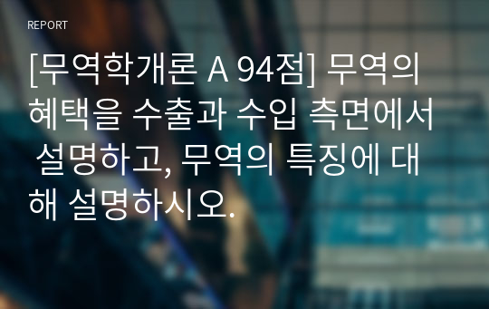 [무역학개론 A 94점] 무역의 혜택을 수출과 수입 측면에서 설명하고, 무역의 특징에 대해 설명하시오.