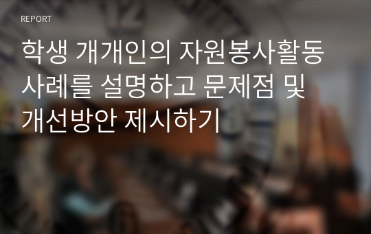 학생 개개인의 자원봉사활동 사례를 설명하고 문제점 및 개선방안 제시하기