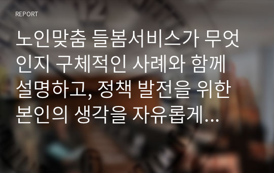 노인맞춤 들봄서비스가 무엇인지 구체적인 사례와 함께 설명하고, 정책 발전을 위한 본인의 생각을 자유롭게 서술하시오