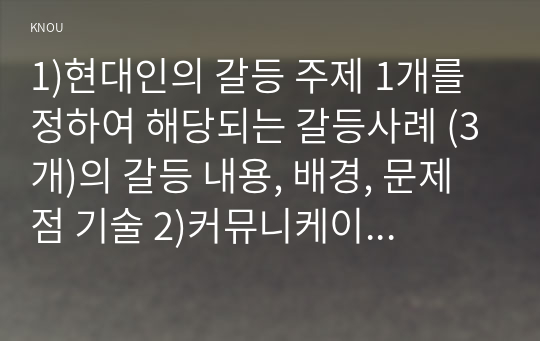 1)현대인의 갈등 주제 1개를 정하여 해당되는 갈등사례 (3개)의 갈등 내용, 배경, 문제점 기술 2)커뮤니케이션 관점에서 문제점과 갈등완화방안 제시