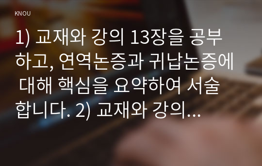 1) 교재와 강의 13장을 공부하고, 연역논증과 귀납논증에 대해 핵심을 요약하여 서술합니다. 2) 교재와 강의 14장을 공부하고, 대응설과 정합설, 그리고 이에 대한 비판적 보완에 대해 핵심을 요약하여 서술합니다. 3) 교재와 강의 15장을 공부하고, 필연과 우연, 가능성과 현실성에 대해 핵심을 요약하여 서술합니다.